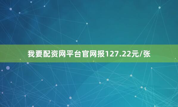 我要配资网平台官网报127.22元/张
