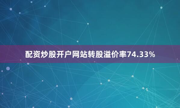 配资炒股开户网站转股溢价率74.33%