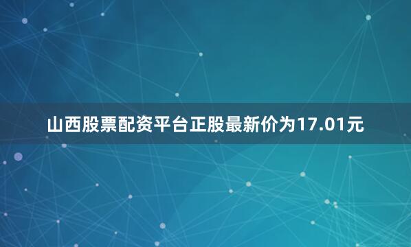 山西股票配资平台正股最新价为17.01元