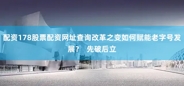配资178股票配资网址查询改革之变如何赋能老字号发展？  先破后立