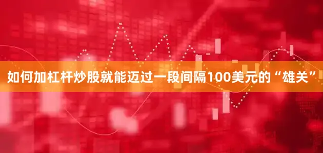 如何加杠杆炒股就能迈过一段间隔100美元的“雄关”