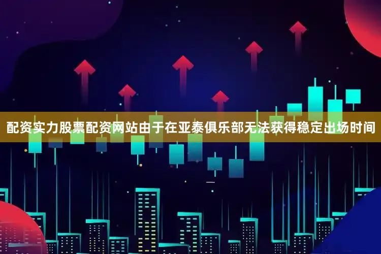 配资实力股票配资网站由于在亚泰俱乐部无法获得稳定出场时间