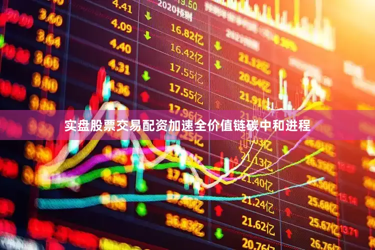 实盘股票交易配资加速全价值链碳中和进程