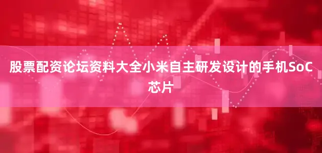 股票配资论坛资料大全小米自主研发设计的手机SoC芯片