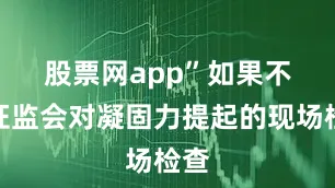股票网app”　　如果不是证监会对凝固力提起的现场检查
