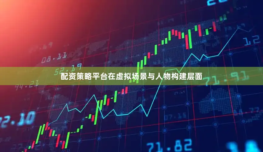配资策略平台在虚拟场景与人物构建层面