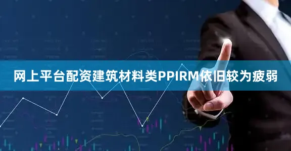 网上平台配资建筑材料类PPIRM依旧较为疲弱