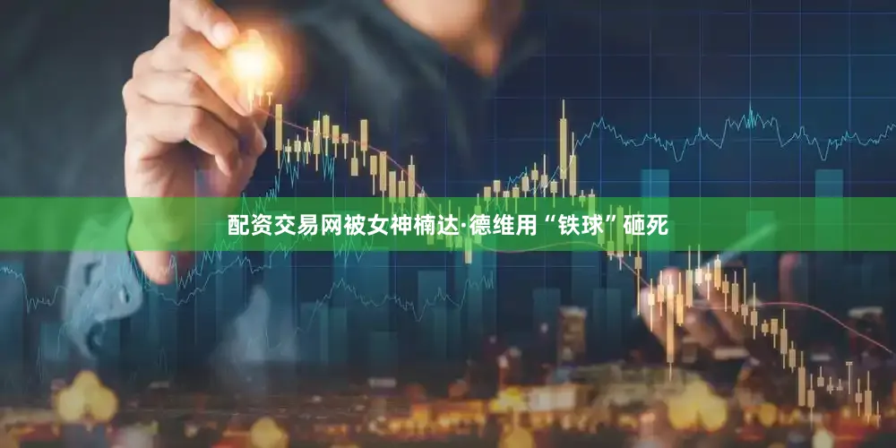 配资交易网被女神楠达·德维用“铁球”砸死
