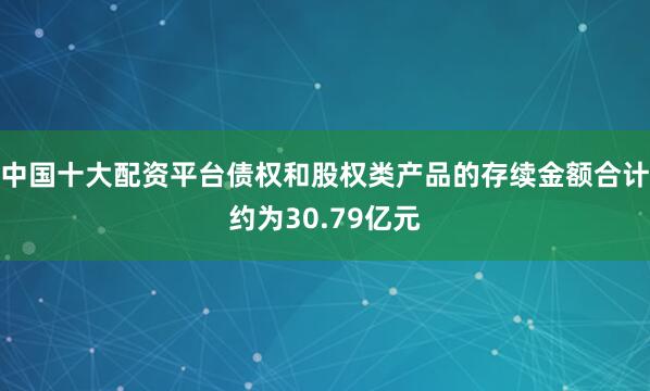 中国十大配资平台债权和股权类产品的存续金额合计约为30.79亿元