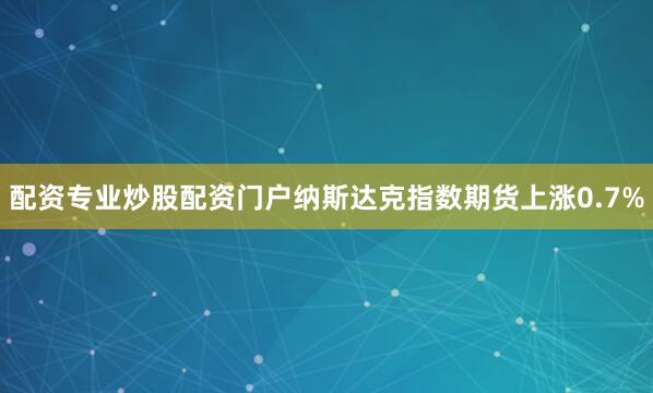 配资专业炒股配资门户纳斯达克指数期货上涨0.7%