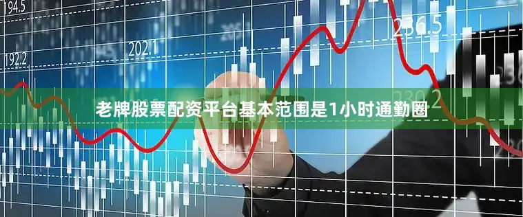 老牌股票配资平台基本范围是1小时通勤圈