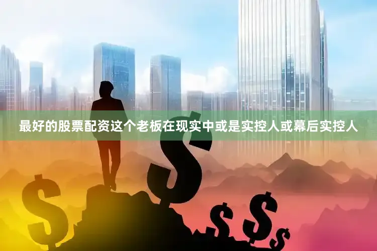 最好的股票配资这个老板在现实中或是实控人或幕后实控人