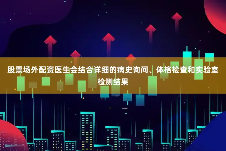 股票场外配资医生会结合详细的病史询问、体格检查和实验室检测结果
