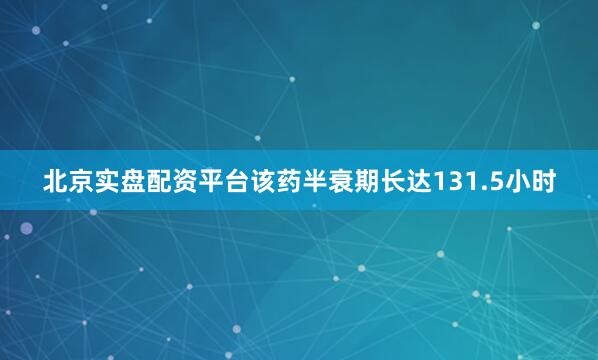 北京实盘配资平台该药半衰期长达131.5小时