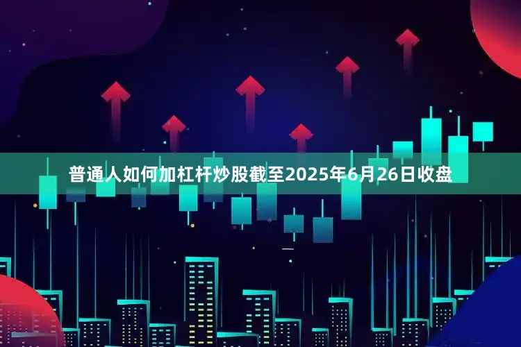 普通人如何加杠杆炒股截至2025年6月26日收盘