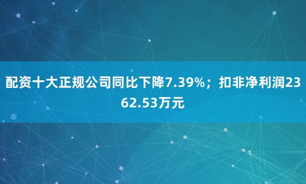 配资十大正规公司同比下降7.39%；扣非净利润2362.53万元