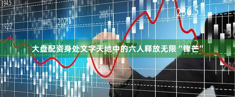 大盘配资身处文字天地中的六人释放无限“锋芒”