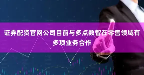 证券配资官网公司目前与多点数智在零售领域有多项业务合作