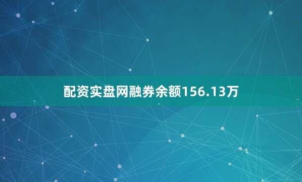 配资实盘网融券余额156.13万