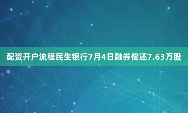 配资开户流程民生银行7月4日融券偿还7.63万股