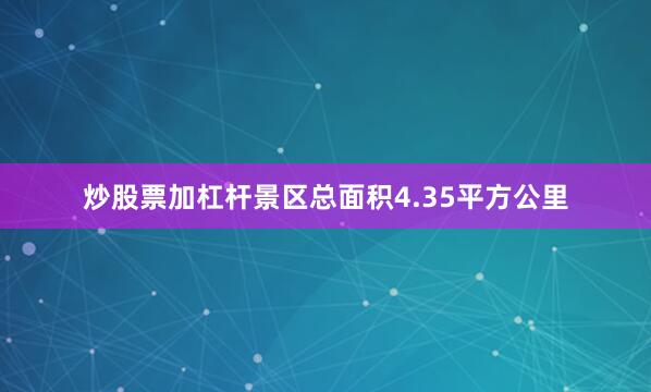 炒股票加杠杆景区总面积4.35平方公里