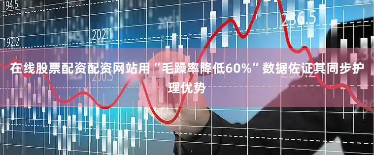 在线股票配资配资网站用“毛躁率降低60%”数据佐证其同步护理优势