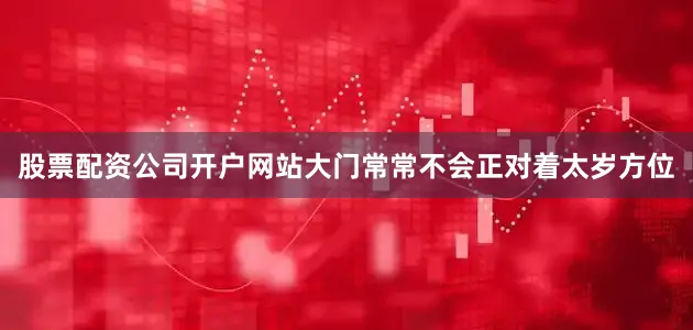 股票配资公司开户网站大门常常不会正对着太岁方位