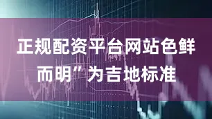 正规配资平台网站色鲜而明”为吉地标准