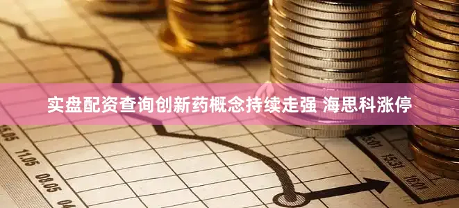 实盘配资查询创新药概念持续走强 海思科涨停