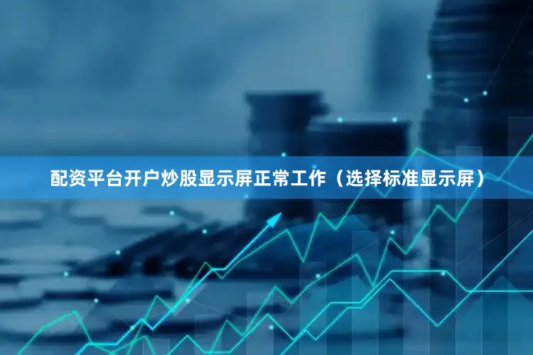 配资平台开户炒股显示屏正常工作（选择标准显示屏）
