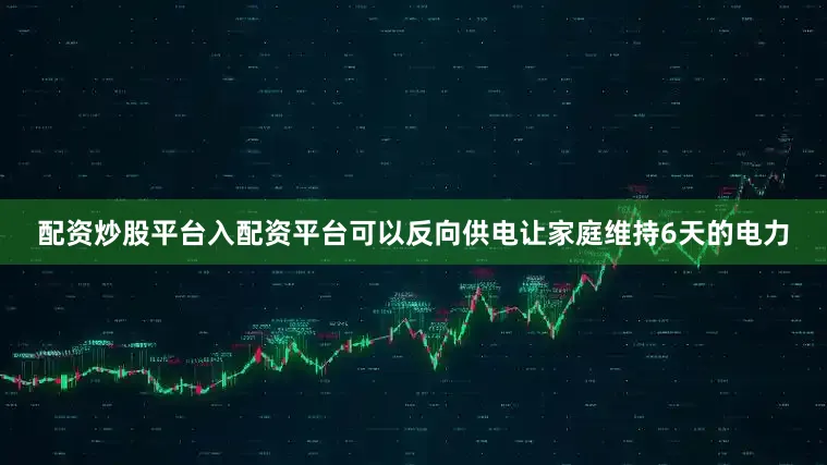 配资炒股平台入配资平台可以反向供电让家庭维持6天的电力