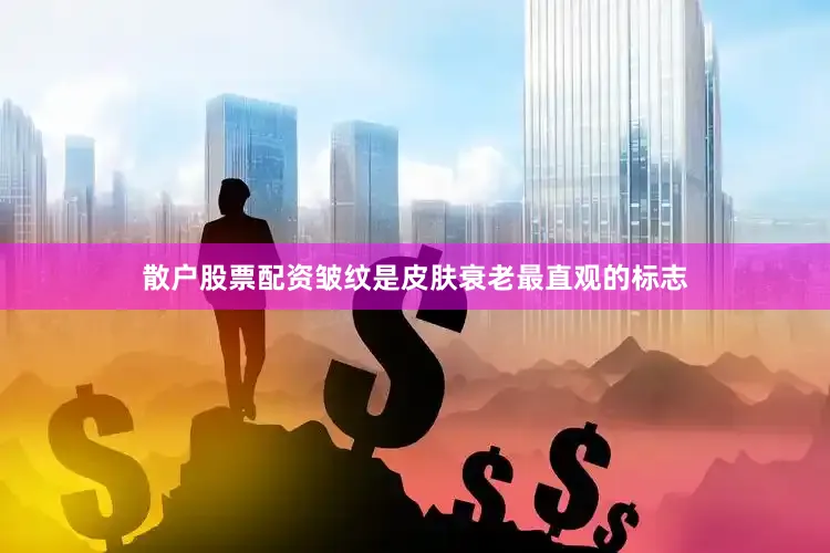 散户股票配资皱纹是皮肤衰老最直观的标志