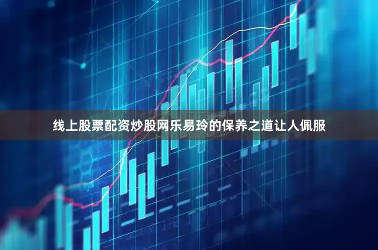 线上股票配资炒股网乐易玲的保养之道让人佩服