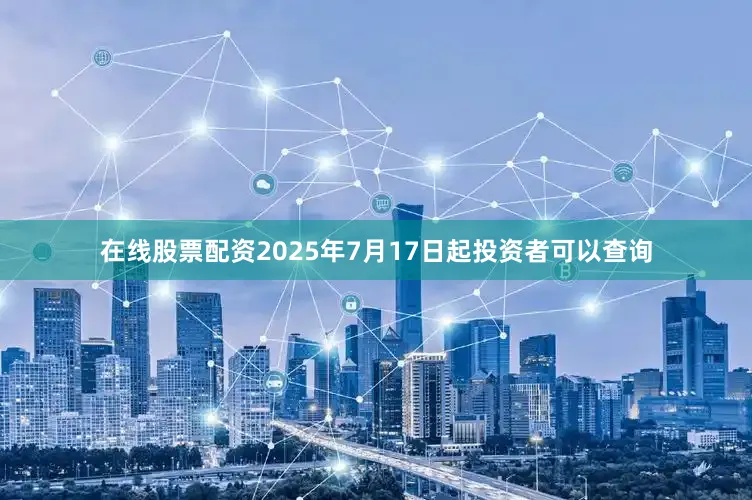 在线股票配资2025年7月17日起投资者可以查询
