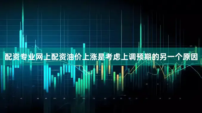 配资专业网上配资油价上涨是考虑上调预期的另一个原因