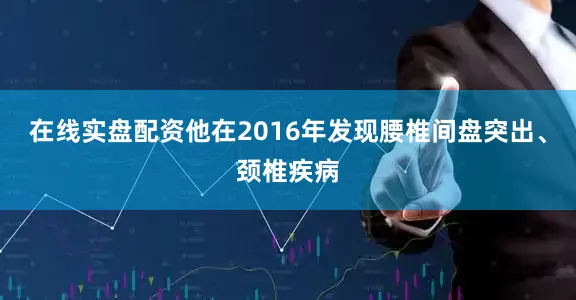 在线实盘配资他在2016年发现腰椎间盘突出、颈椎疾病