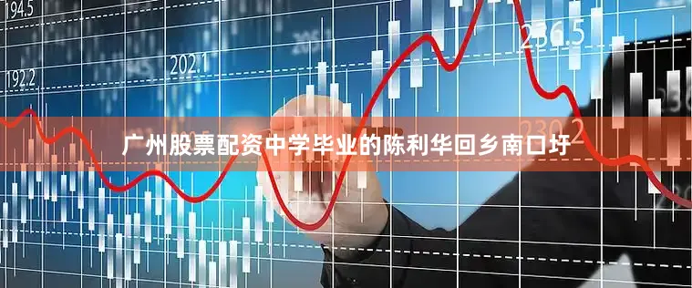 广州股票配资中学毕业的陈利华回乡南口圩