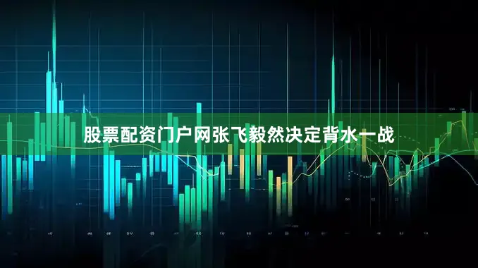 股票配资门户网张飞毅然决定背水一战