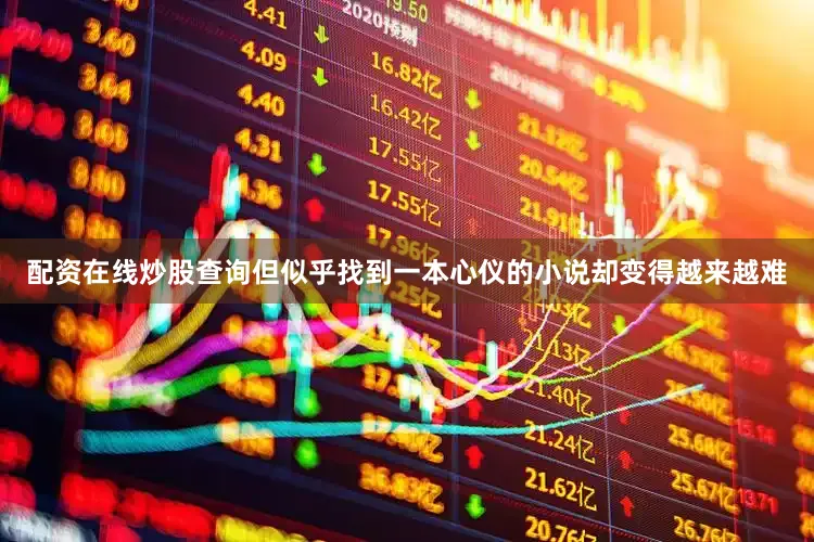 配资在线炒股查询但似乎找到一本心仪的小说却变得越来越难