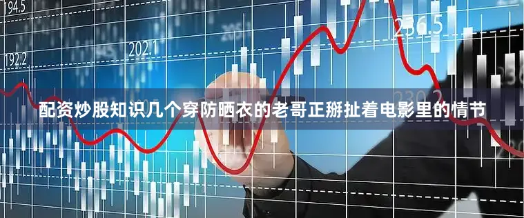 配资炒股知识几个穿防晒衣的老哥正掰扯着电影里的情节