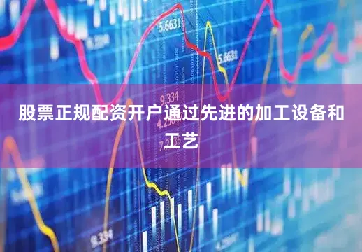 股票正规配资开户通过先进的加工设备和工艺