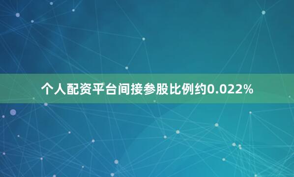 个人配资平台间接参股比例约0.022%