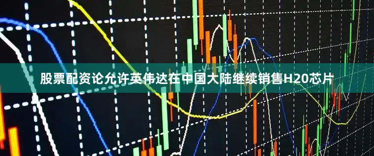股票配资论允许英伟达在中国大陆继续销售H20芯片