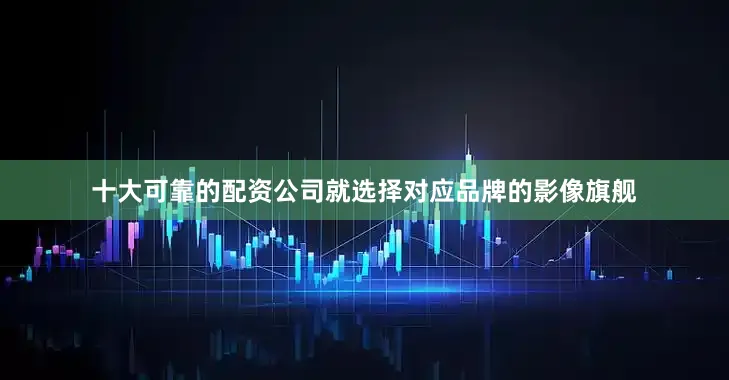十大可靠的配资公司就选择对应品牌的影像旗舰