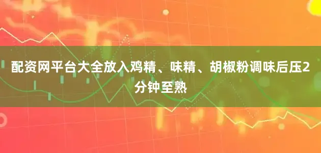 配资网平台大全放入鸡精、味精、胡椒粉调味后压2分钟至熟