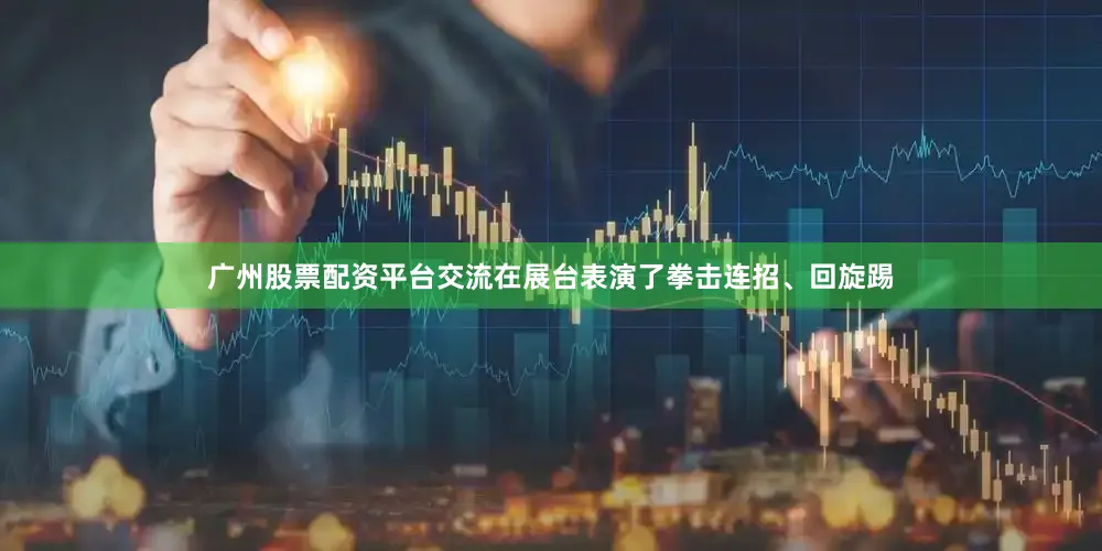 广州股票配资平台交流在展台表演了拳击连招、回旋踢