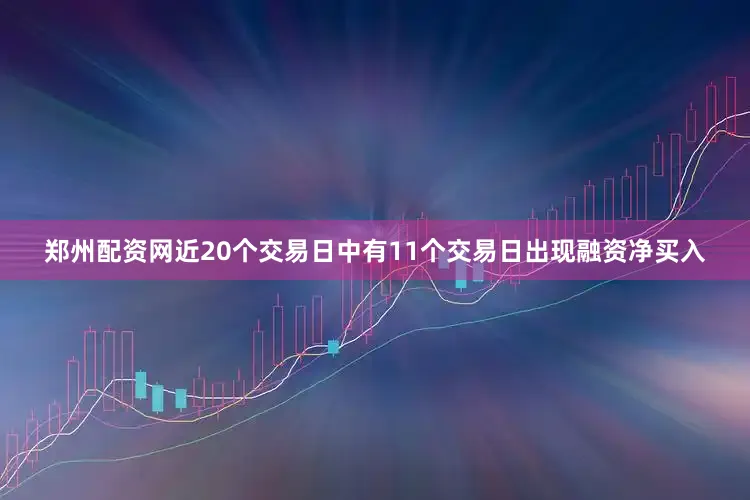 郑州配资网近20个交易日中有11个交易日出现融资净买入