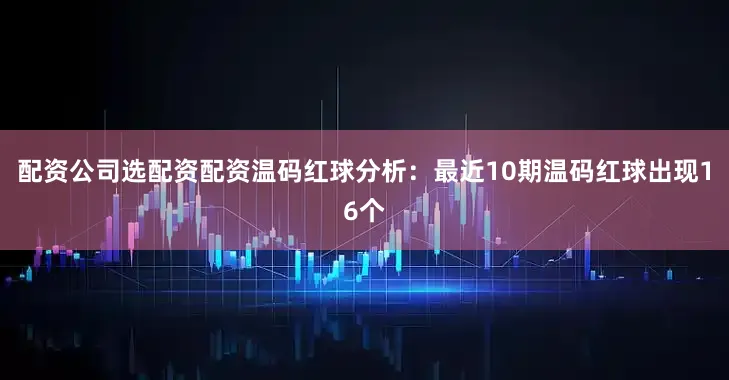 配资公司选配资配资　　温码红球分析：最近10期温码红球出现16个