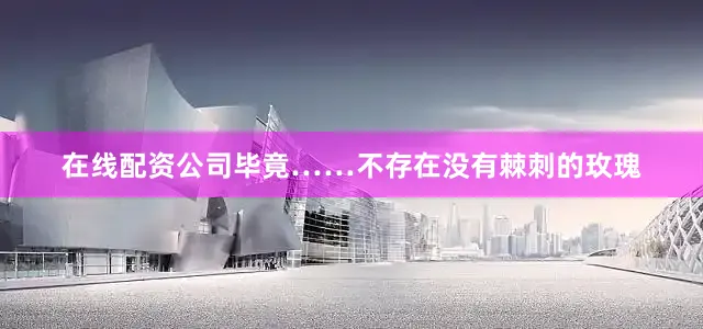 在线配资公司毕竟……不存在没有棘刺的玫瑰
