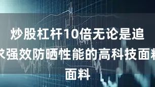 炒股杠杆10倍无论是追求强效防晒性能的高科技面料